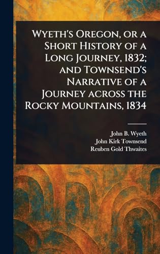 Wyeth's Oregon, or a Short History of a Long Journey, 1832; and Townsend's Narrative of a Journey Across the Rocky Mountains, 1834