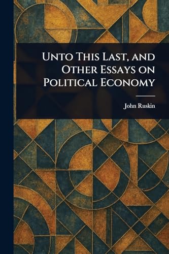 Unto This Last, and Other Essays on Political Economy