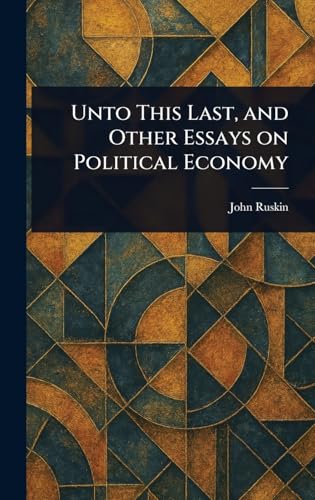 Unto This Last, and Other Essays on Political Economy
