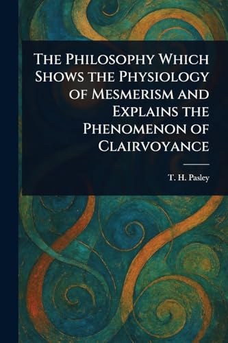 The Philosophy Which Shows the Physiology of Mesmerism and Explains the Phenomenon of Clairvoyance