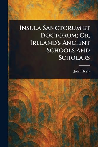 Insula Sanctorum Et Doctorum; Or, Ireland's Ancient Schools and Scholars