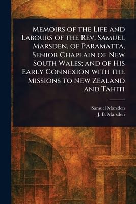 Memoirs of the Life and Labours of the Rev. Samuel Marsden, of Paramatta, Senior Chaplain of New South Wales; and of His Early Connexion With the Missions to New Zealand and Tahiti