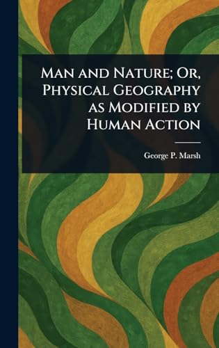 Man and Nature; Or, Physical Geography as Modified by Human Action