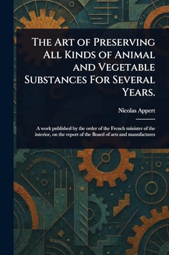 The Art of Preserving All Kinds of Animal and Vegetable Substances For Several Years.