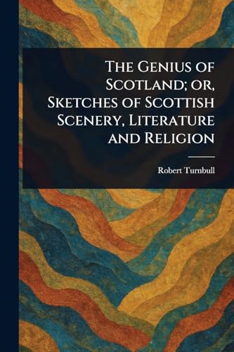 The Genius of Scotland; or, Sketches of Scottish Scenery, Literature and Religion