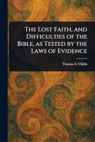The Lost Faith, and Difficulties of the Bible, as Tested by the Laws of Evidence