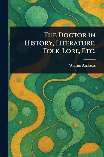 The Doctor in History, Literature, Folk-Lore, Etc.