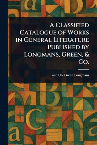 A Classified Catalogue of Works in General Literature Published by Longmans, Green, & Co.
