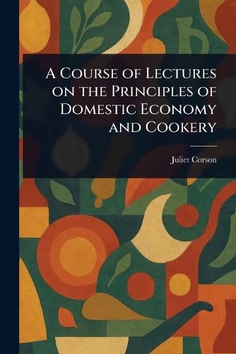 A Course of Lectures on the Principles of Domestic Economy and Cookery
