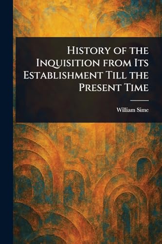 History of the Inquisition From Its Establishment Till the Present Time