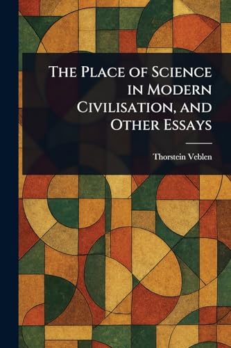 The Place of Science in Modern Civilisation, and Other Essays