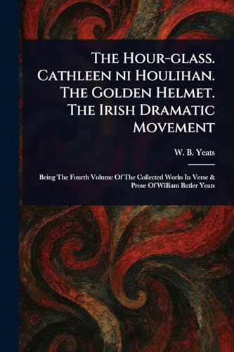 The Hour-glass. Cathleen Ni Houlihan. The Golden Helmet. The Irish Dramatic Movement