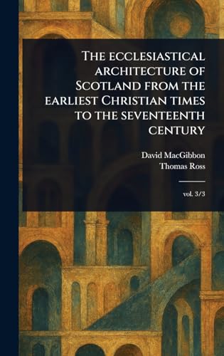 The Ecclesiastical Architecture of Scotland From the Earliest Christian Times to the Seventeenth Century