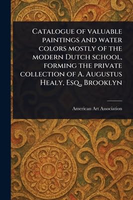 Catalogue of Valuable Paintings and Water Colors Mostly of the Modern Dutch School, Forming the Private Collection of A. Augustus Healy, Esq., Brooklyn