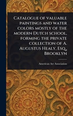 Catalogue of Valuable Paintings and Water Colors Mostly of the Modern Dutch School, Forming the Private Collection of A. Augustus Healy, Esq., Brooklyn