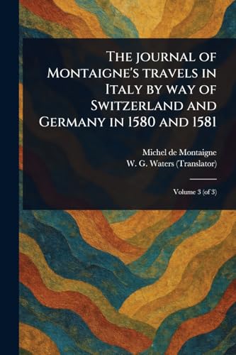 The Journal of Montaigne's Travels in Italy by Way of Switzerland and Germany in 1580 and 1581