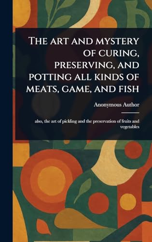 The Art and Mystery of Curing, Preserving, and Potting All Kinds of Meats, Game, and Fish