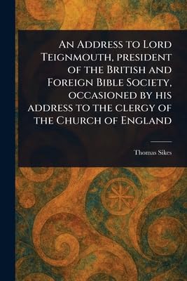 An Address to Lord Teignmouth, President of the British and Foreign Bible Society, Occasioned by His Address to the Clergy of the Church of England