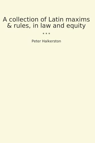 A Collection of Latin Maxims & Rules, in Law and Equity
