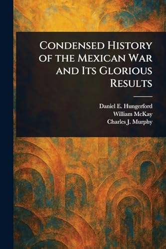 Condensed History of the Mexican War and Its Glorious Results