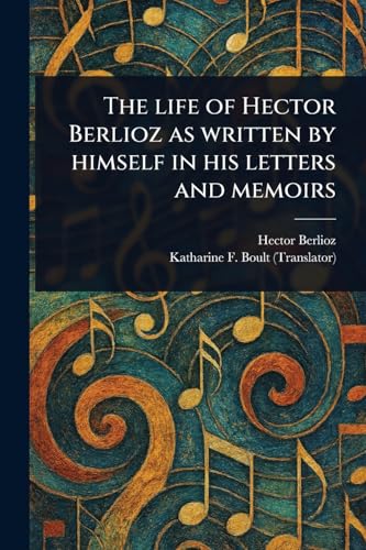 The Life of Hector Berlioz as Written by Himself in His Letters and Memoirs
