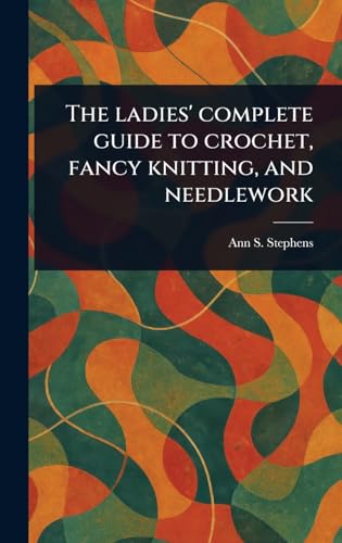 The Ladies' Complete Guide to Crochet, Fancy Knitting, and Needlework