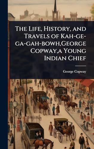 The Life, History, and Travels of Kah-ge-ga-gah-bowh,George Copway,a Young Indian Chief