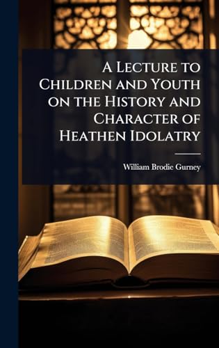 A Lecture to Children and Youth on the History and Character of Heathen Idolatry