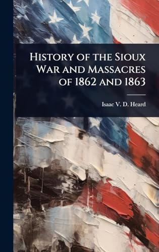 History of the Sioux War and Massacres of 1862 and 1863