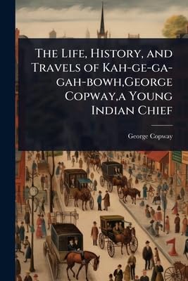 The Life, History, and Travels of Kah-ge-ga-gah-bowh,George Copway,a Young Indian Chief