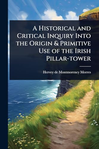 A Historical and Critical Inquiry Into the Origin & Primitive Use of the Irish Pillar-tower