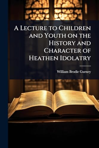 A Lecture to Children and Youth on the History and Character of Heathen Idolatry
