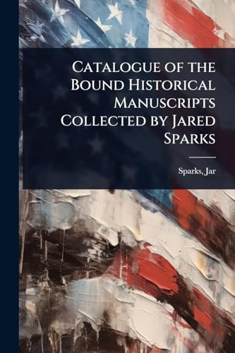 Catalogue of the Bound Historical Manuscripts Collected by Jared Sparks