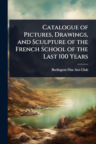Catalogue of Pictures, Drawings, and Sculpture of the French School of the Last 100 Years