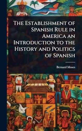 The Establishment of Spanish Rule in America an Introduction to the History and Politics of Spanish