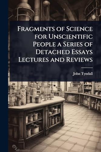 Fragments of Science for Unscientific People a Series of Detached Essays Lectures and Reviews