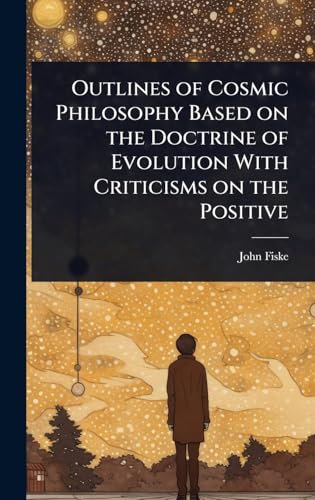 Outlines of Cosmic Philosophy Based on the Doctrine of Evolution With Criticisms on the Positive