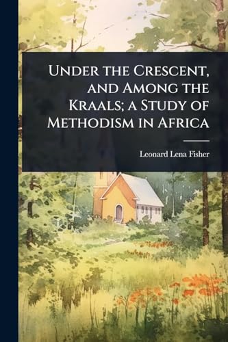 Under the Crescent, and Among the Kraals; a Study of Methodism in Africa