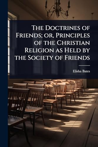 The Doctrines of Friends; or, Principles of the Christian Religion as Held by the Society of Friends