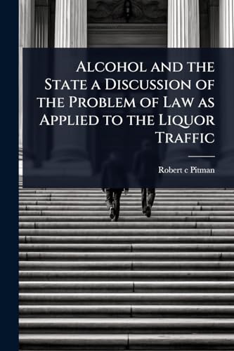 Alcohol and the State a Discussion of the Problem of Law as Applied to the Liquor Traffic