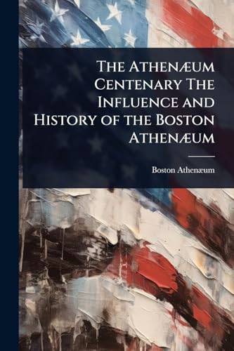 The AthenÃ¦um Centenary The Influence and History of the Boston AthenÃ¦um