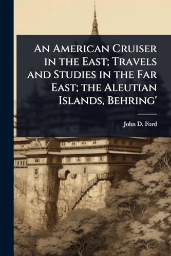 An American Cruiser in the East; Travels and Studies in the Far East; the Aleutian Islands, Behring'