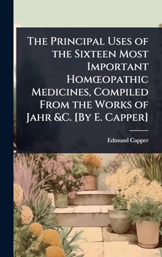 The Principal Uses of the Sixteen Most Important HomÅopathic Medicines, Compiled From the Works of Jahr &C. [By E. Capper]