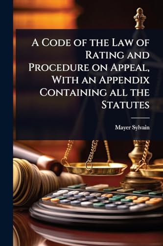 A Code of the Law of Rating and Procedure on Appeal, With an Appendix Containing all the Statutes