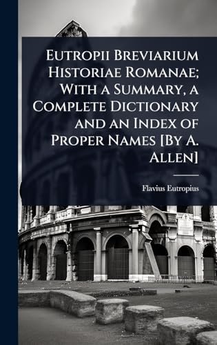 Eutropii Breviarium Historiae Romanae; With a Summary, a Complete Dictionary and an Index of Proper Names [By A. Allen]