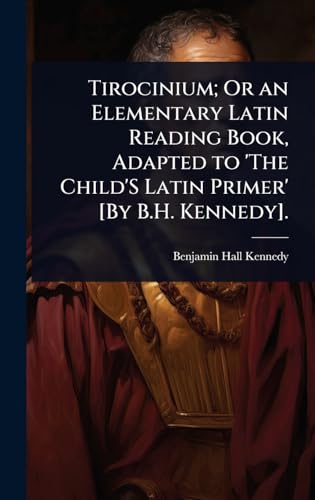 Tirocinium; Or an Elementary Latin Reading Book, Adapted to 'The Child'S Latin Primer' [By B.H. Kennedy].
