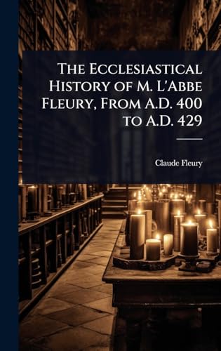 The Ecclesiastical History of M. L'Abbe Fleury, From A.D. 400 to A.D. 429