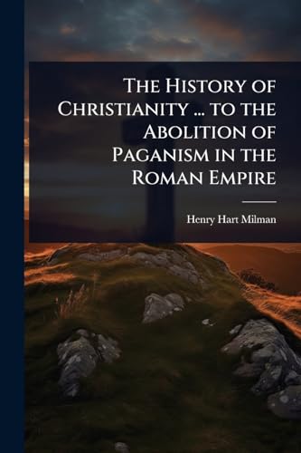 The History of Christianity ... to the Abolition of Paganism in the Roman Empire