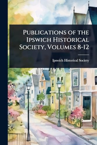 Publications of the Ipswich Historical Society, Volumes 8-12