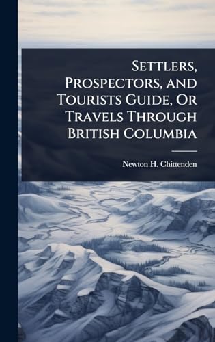 Settlers, Prospectors, and Tourists Guide, Or Travels Through British Columbia